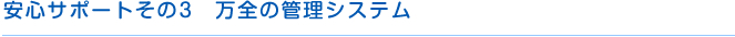 安心サポートその3　万全の管理システム