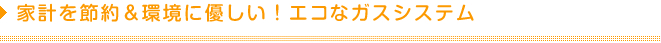 家計を節約＆環境に優しい！エコなガスシステム