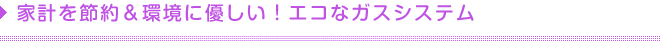 家計を節約＆環境に優しい！エコなガスシステム