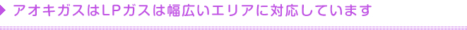 アオキガスはLPガスは幅広いエリアに対応しています