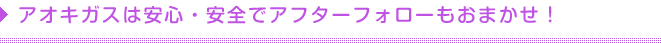 アオキガスは安心・安全でアフターフォローもおまかせ！