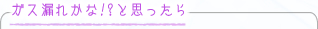 ガス漏れかな!?と思ったら