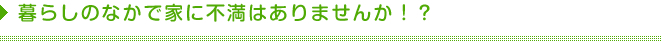 暮らしのなかで家に不満はありませんか！？