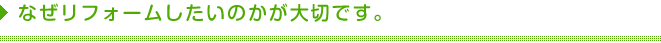 なぜリフォームしたいのかが大切です。