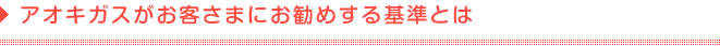 アオキガスがお客さまにお勧めする基準とは