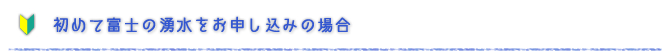 初めて富士の湧水をお申し込みの場合