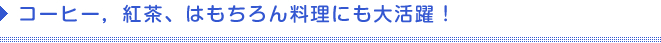 コーヒー、紅茶、はもちろん料理にも大活躍！